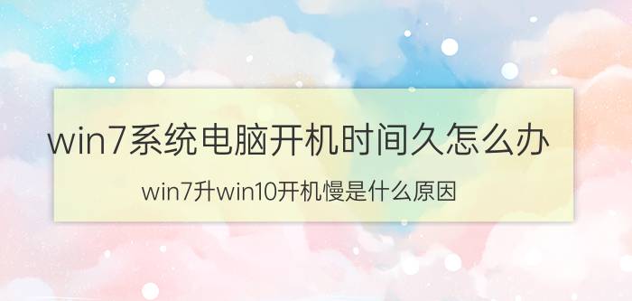 win7系统电脑开机时间久怎么办 win7升win10开机慢是什么原因？